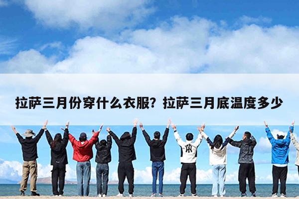 拉萨三月份穿什么衣服?拉萨三月底温度多少
