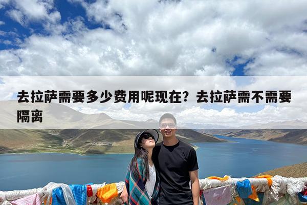 去拉萨需要多少费用呢现在?去拉萨需不需要隔离