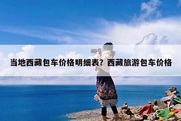 当地西藏包车价格明细表?西藏旅游包车价格