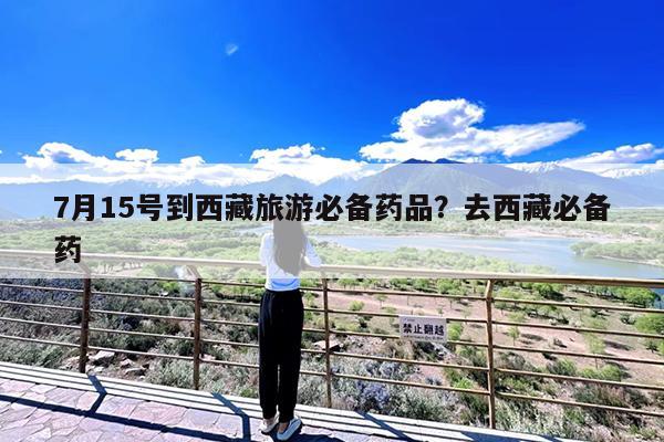 7月15号到西藏旅游必备药品?去西藏必备药