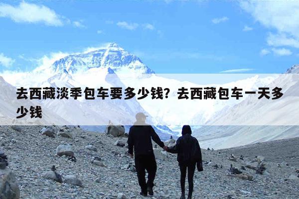 去西藏淡季包车要多少钱?去西藏包车一天多少钱