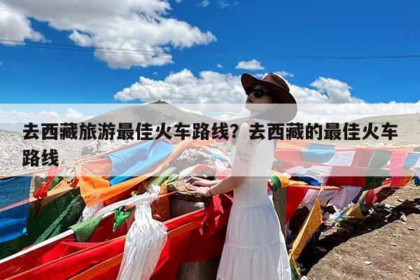 去西藏旅游最佳火车路线?去西藏的最佳火车路线