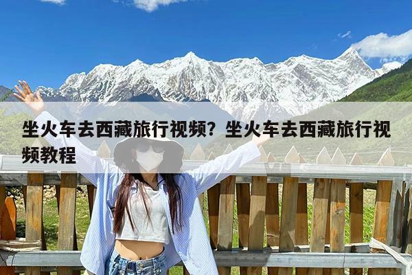 坐火车去西藏旅行视频?坐火车去西藏旅行视频教程
