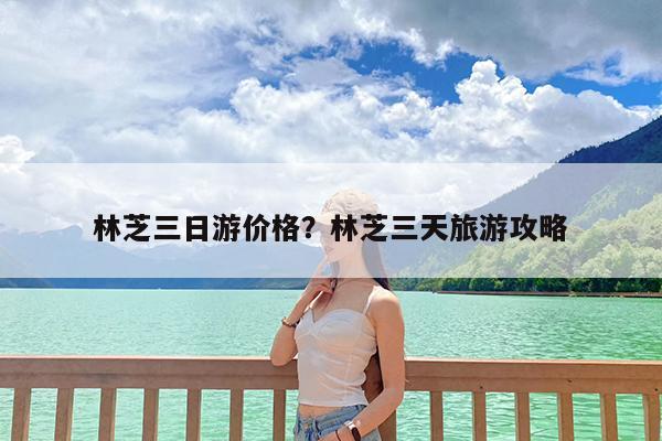 林芝三日游价格?林芝三天旅游攻略