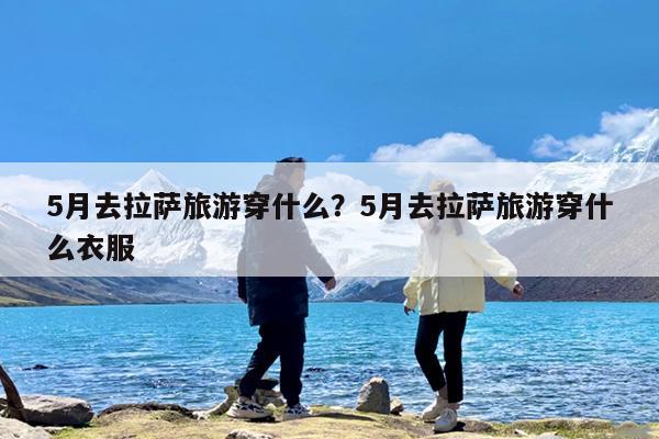 5月去拉萨旅游穿什么?5月去拉萨旅游穿什么衣服