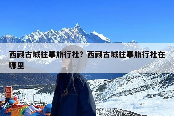 西藏古城往事旅行社?西藏古城往事旅行社在哪里