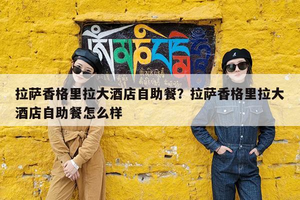 拉萨香格里拉大酒店自助餐?拉萨香格里拉大酒店自助餐怎么样