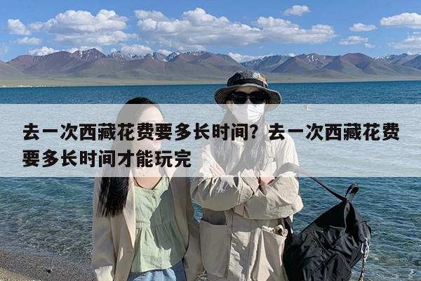 去一次西藏花费要多长时间?去一次西藏花费要多长时间才能玩完