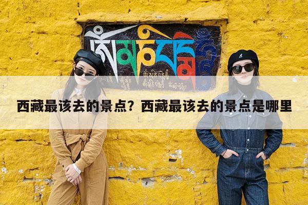西藏最该去的景点?西藏最该去的景点是哪里