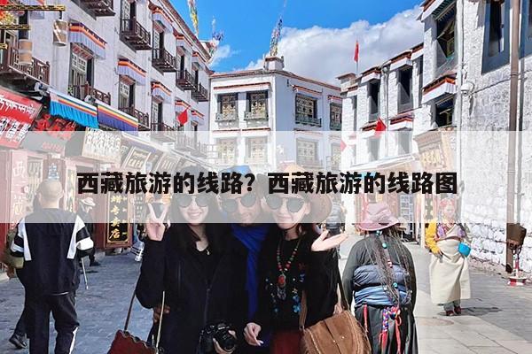 西藏旅游的线路?西藏旅游的线路图
