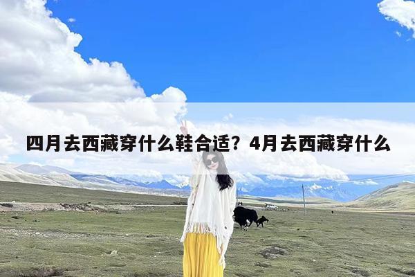 四月去西藏穿什么鞋合适?4月去西藏穿什么