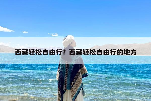 西藏轻松自由行?西藏轻松自由行的地方