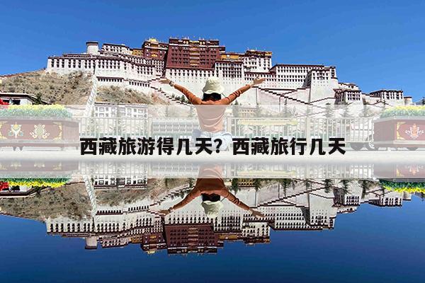 西藏旅游得几天?西藏旅行几天