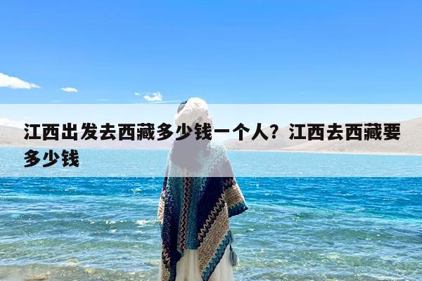 江西出发去西藏多少钱一个人?江西去西藏要多少钱