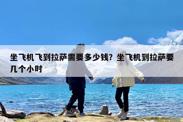 坐飞机飞到拉萨需要多少钱?坐飞机到拉萨要几个小时