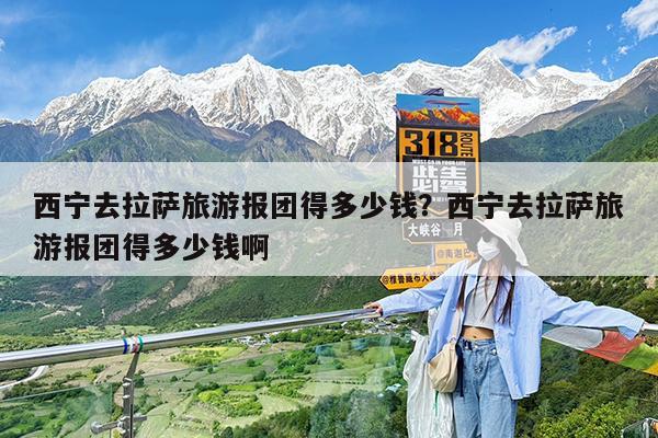西宁去拉萨旅游报团得多少钱?西宁去拉萨旅游报团得多少钱啊