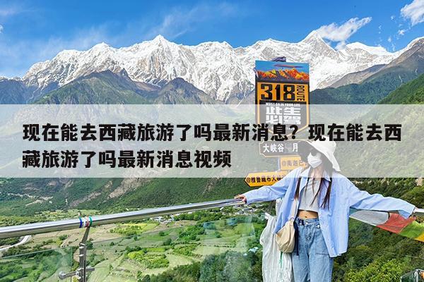 现在能去西藏旅游了吗最新消息?现在能去西藏旅游了吗最新消息视频