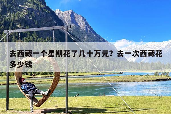 去西藏一个星期花了几十万元?去一次西藏花多少钱