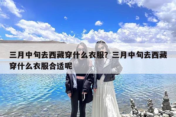 三月中旬去西藏穿什么衣服?三月中旬去西藏穿什么衣服合适呢