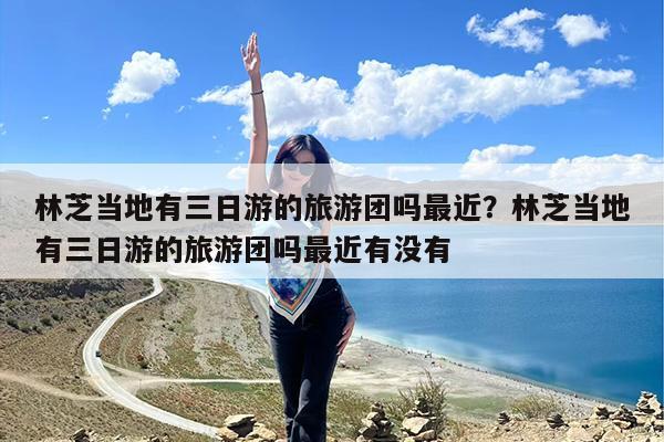 林芝当地有三日游的旅游团吗最近?林芝当地有三日游的旅游团吗最近有没有