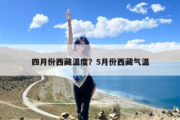 四月份西藏温度?5月份西藏气温
