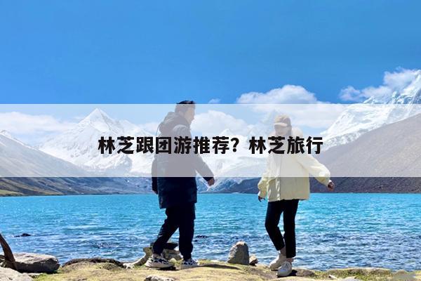 林芝跟团游推荐?林芝旅行
