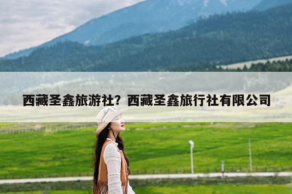 西藏圣鑫旅游社?西藏圣鑫旅行社有限公司