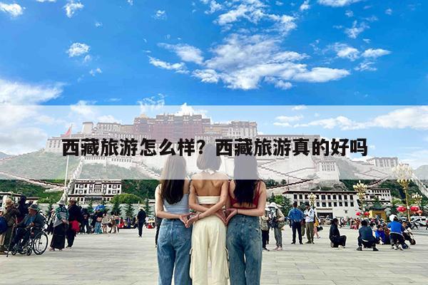西藏旅游怎么样?西藏旅游真的好吗