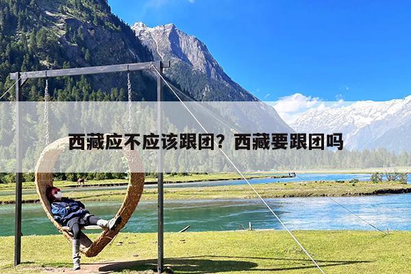 西藏应不应该跟团?西藏要跟团吗