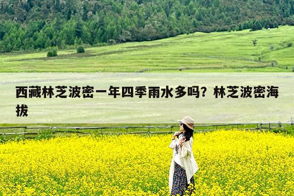 西藏林芝波密一年四季雨水多吗?林芝波密海拔