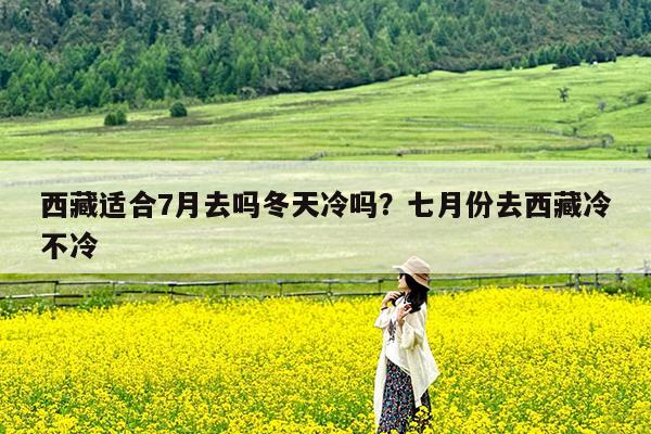 西藏适合7月去吗冬天冷吗?七月份去西藏冷不冷