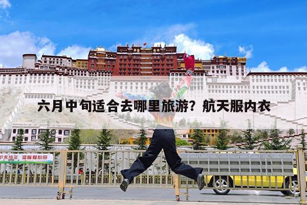 六月中旬适合去哪里旅游?航天服内衣