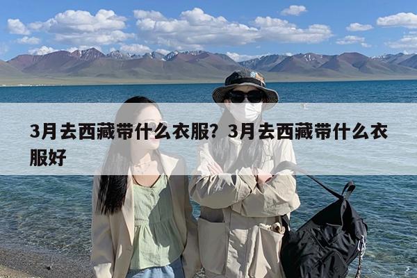 3月去西藏带什么衣服?3月去西藏带什么衣服好