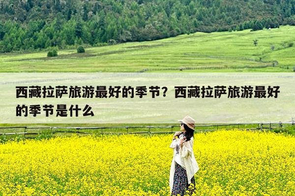 西藏拉萨旅游最好的季节?西藏拉萨旅游最好的季节是什么