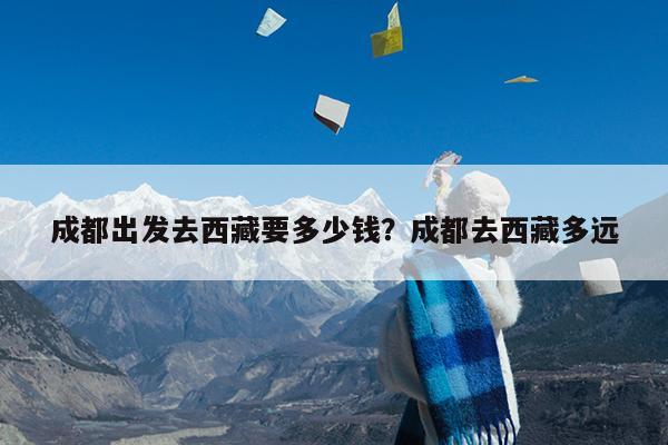 成都出发去西藏要多少钱?成都去西藏多远