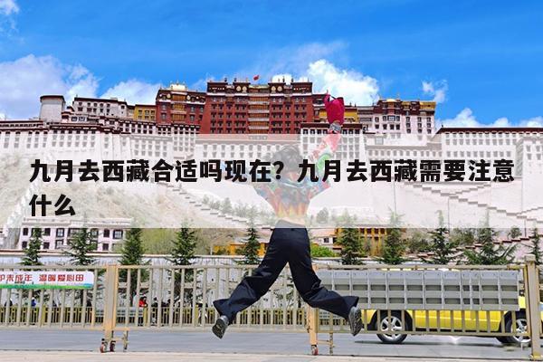 九月去西藏合适吗现在?九月去西藏需要注意什么
