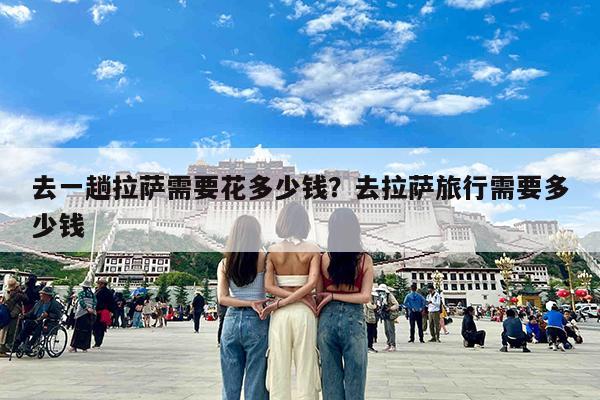 去一趟拉萨需要花多少钱?去拉萨旅行需要多少钱