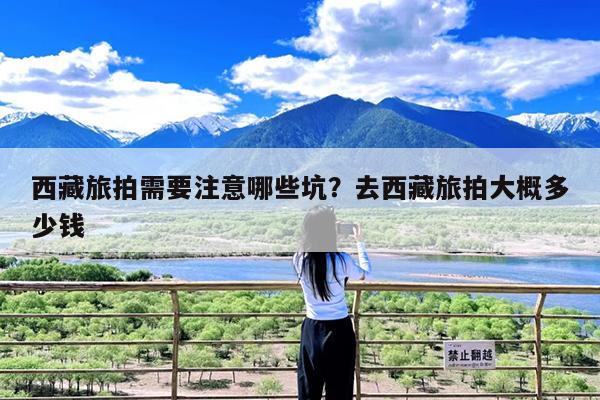 西藏旅拍需要注意哪些坑?去西藏旅拍大概多少钱
