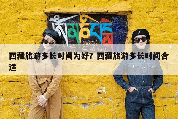 西藏旅游多长时间为好?西藏旅游多长时间合适