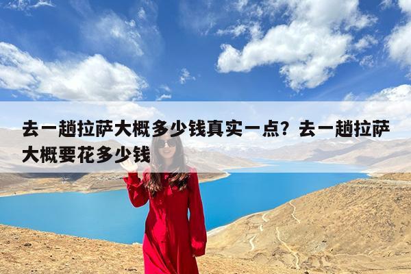 去一趟拉萨大概多少钱真实一点?去一趟拉萨大概要花多少钱