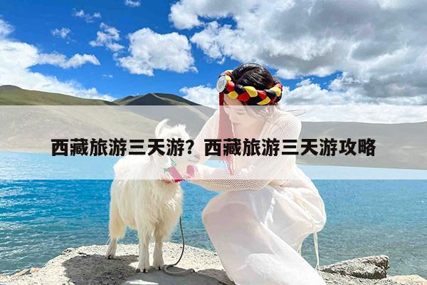 西藏旅游三天游?西藏旅游三天游攻略