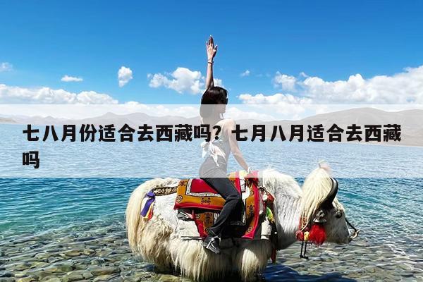 七八月份适合去西藏吗?七月八月适合去西藏吗