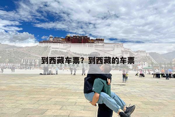 到西藏车票?到西藏的车票