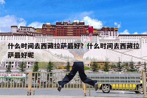 什么时间去西藏拉萨最好?什么时间去西藏拉萨最好呢