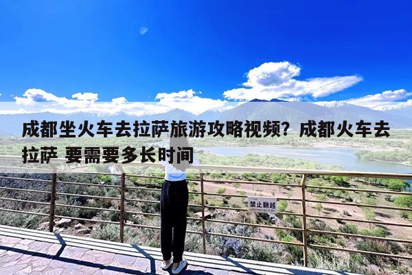 成都坐火车去拉萨旅游攻略视频?成都火车去拉萨 要需要多长时间