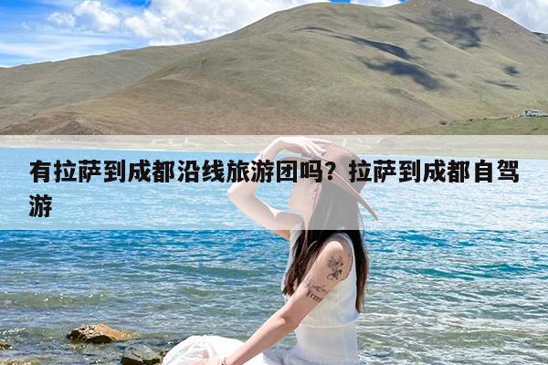 有拉萨到成都沿线旅游团吗?拉萨到成都自驾游