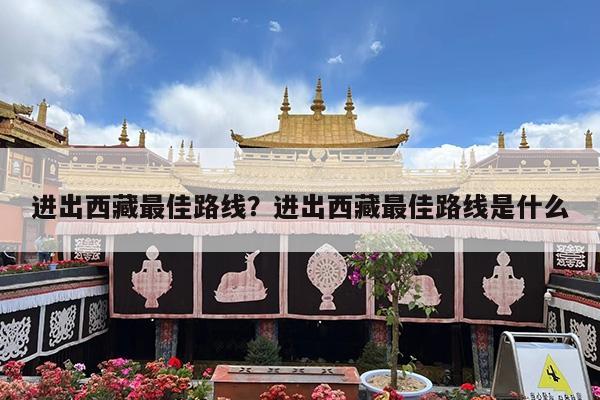进出西藏最佳路线?进出西藏最佳路线是什么