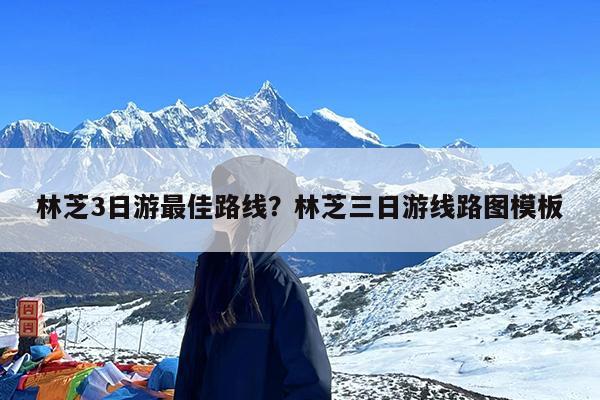 林芝3日游最佳路线?林芝三日游线路图模板