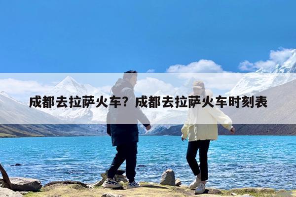 成都去拉萨火车?成都去拉萨火车时刻表