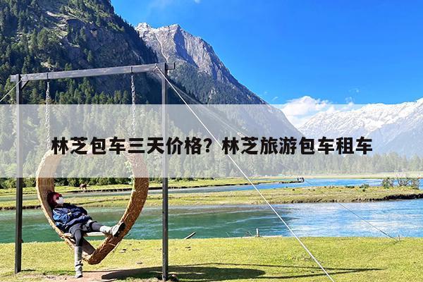 林芝包车三天价格?林芝旅游包车租车
